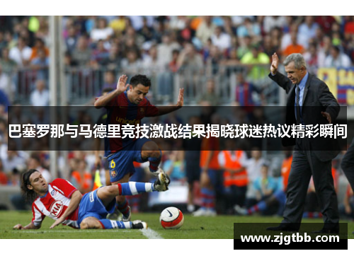 巴塞罗那与马德里竞技激战结果揭晓球迷热议精彩瞬间